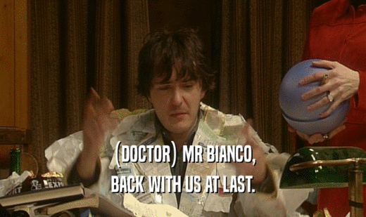 (DOCTOR) MR BIANCO, BACK WITH US AT LAST. 