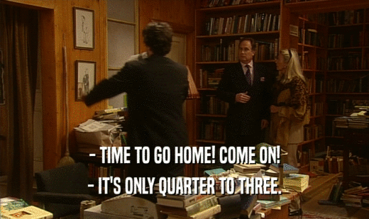 - TIME TO GO HOME! COME ON! - IT'S ONLY QUARTER TO THREE. 