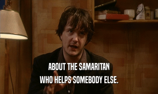 ABOUT THE SAMARITAN
 WHO HELPS SOMEBODY ELSE.
 