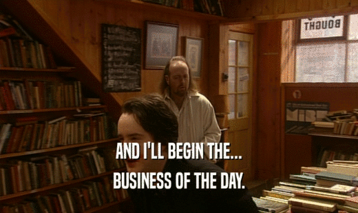 AND I'LL BEGIN THE...
 BUSINESS OF THE DAY.
 