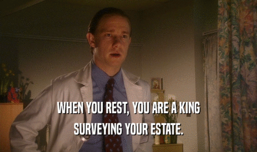 WHEN YOU REST, YOU ARE A KING
 SURVEYING YOUR ESTATE.
 