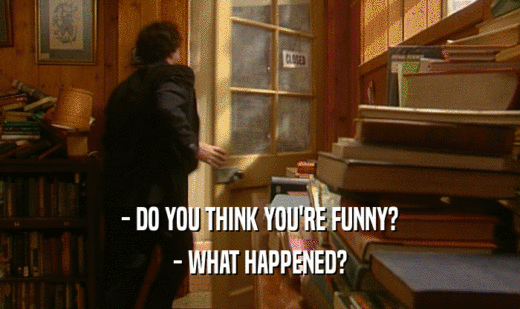 - DO YOU THINK YOU'RE FUNNY? - WHAT HAPPENED? 