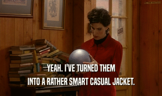 YEAH. I'VE TURNED THEM INTO A RATHER SMART CASUAL JACKET. 