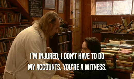 I'M INJURED, I DON'T HAVE TO DO
 MY ACCOUNTS. YOU'RE A WITNESS.
 