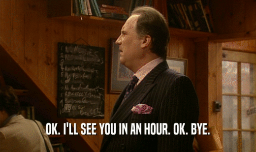 OK. I'LL SEE YOU IN AN HOUR. OK. BYE.  