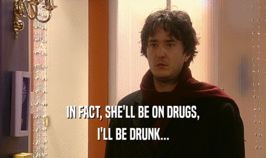 IN FACT, SHE'LL BE ON DRUGS, I'LL BE DRUNK... 