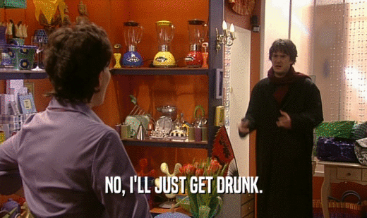 NO, I'LL JUST GET DRUNK.  