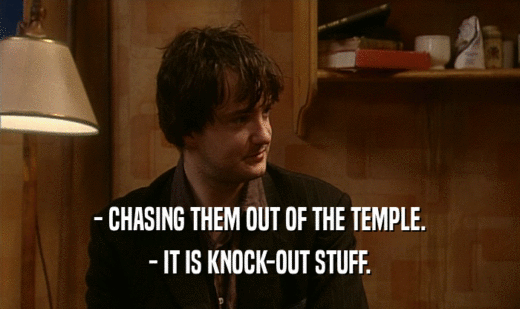 - CHASING THEM OUT OF THE TEMPLE.
 - IT IS KNOCK-OUT STUFF.
 