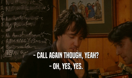 - CALL AGAIN THOUGH, YEAH? - OH, YES, YES. 