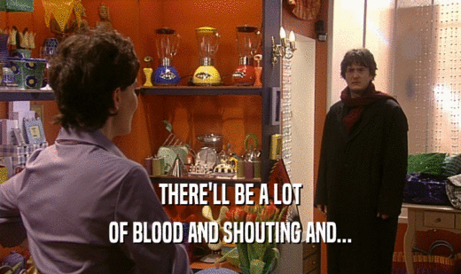 THERE'LL BE A LOT OF BLOOD AND SHOUTING AND... 