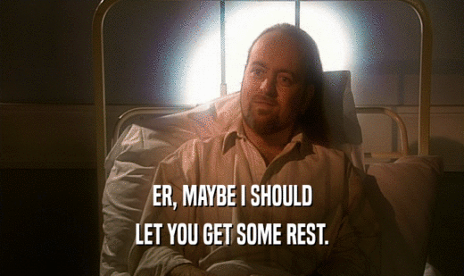 ER, MAYBE I SHOULD LET YOU GET SOME REST. 