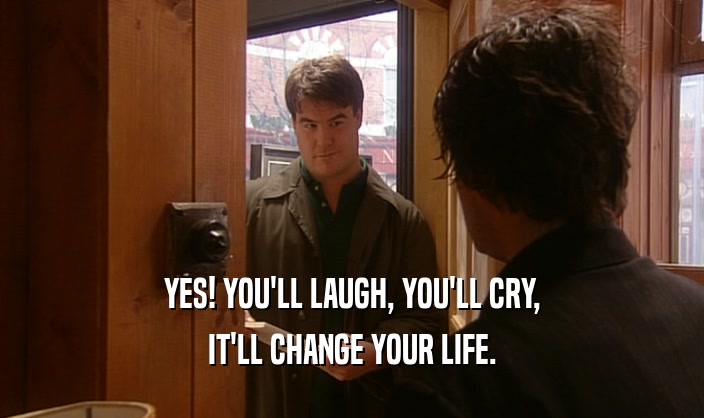 YES! YOU'LL LAUGH, YOU'LL CRY,
 IT'LL CHANGE YOUR LIFE.
 