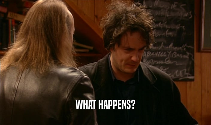 WHAT HAPPENS?  