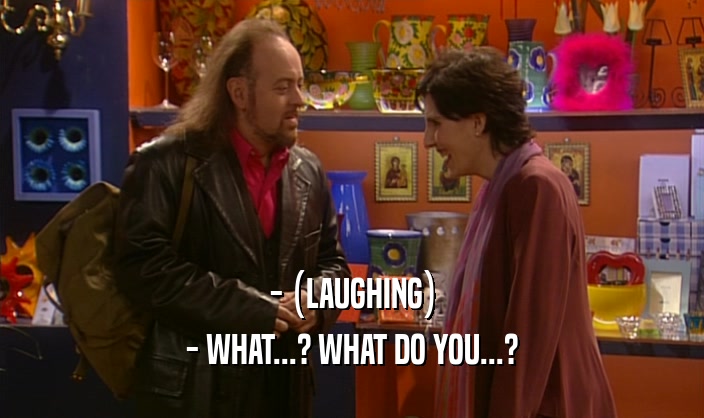 - (LAUGHING) - WHAT...? WHAT DO YOU...? 