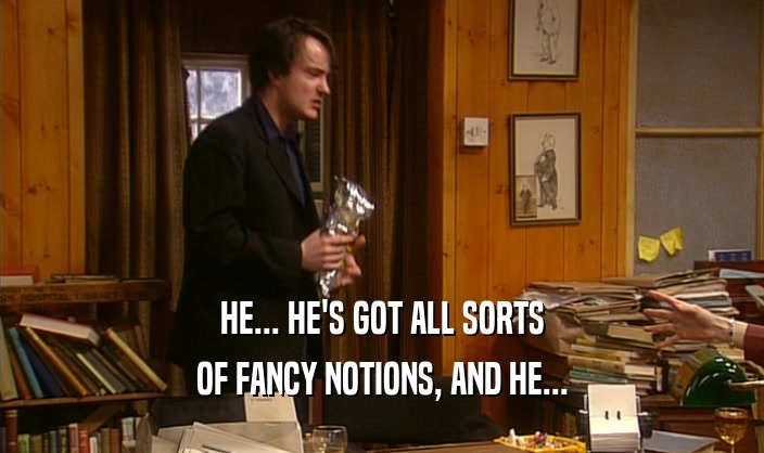 HE... HE'S GOT ALL SORTS OF FANCY NOTIONS, AND HE... 