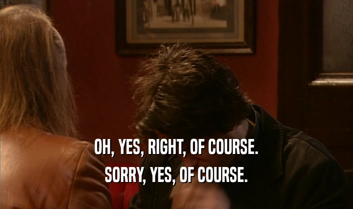 OH, YES, RIGHT, OF COURSE. SORRY, YES, OF COURSE. 
