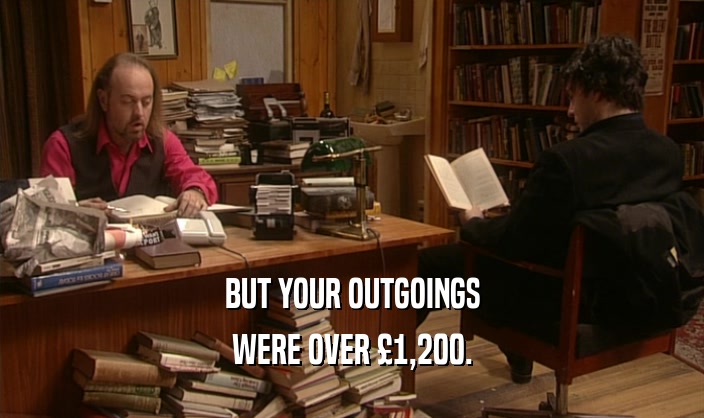 BUT YOUR OUTGOINGS WERE OVER 