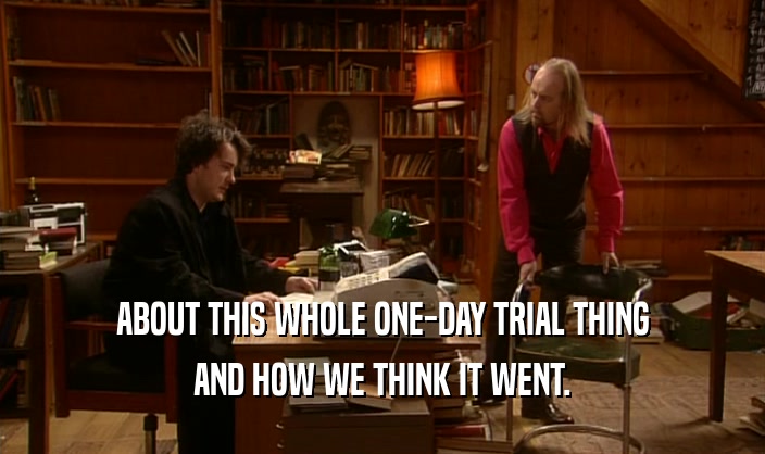 ABOUT THIS WHOLE ONE-DAY TRIAL THING AND HOW WE THINK IT WENT. 