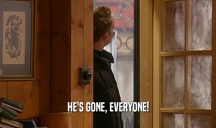HE'S GONE, EVERYONE!  