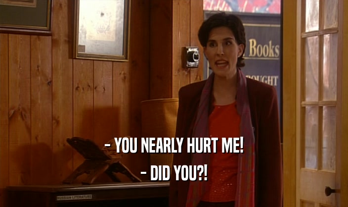 - YOU NEARLY HURT ME! - DID YOU?! 