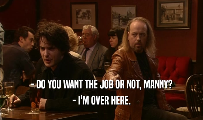 - DO YOU WANT THE JOB OR NOT, MANNY? - I'M OVER HERE. 