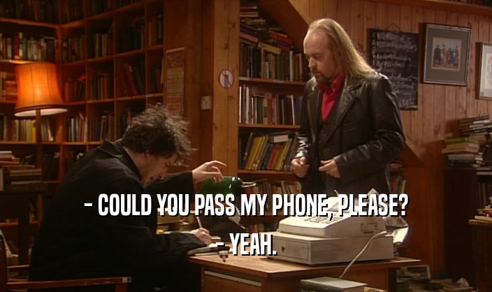 - COULD YOU PASS MY PHONE, PLEASE? - YEAH. 