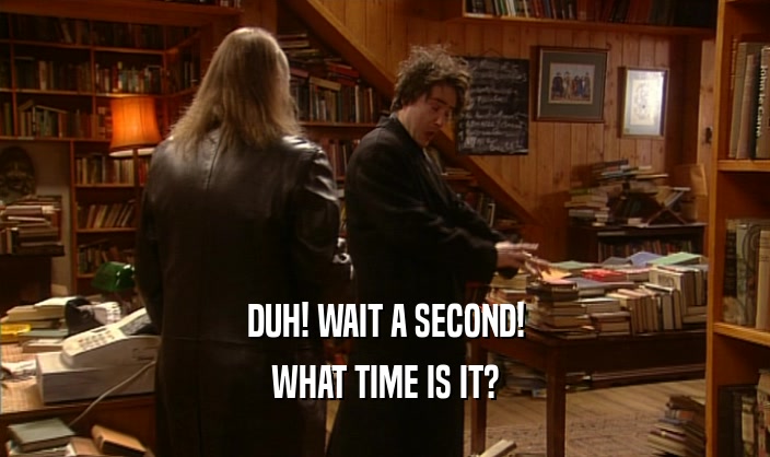 DUH! WAIT A SECOND! WHAT TIME IS IT? 