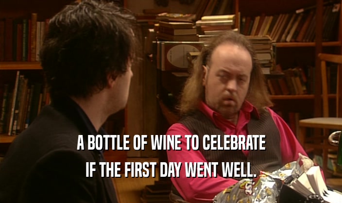 A BOTTLE OF WINE TO CELEBRATE
 IF THE FIRST DAY WENT WELL.
 