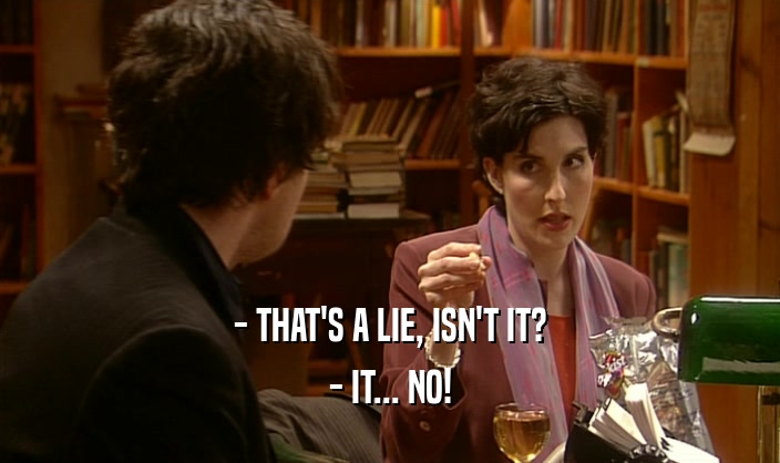 - THAT'S A LIE, ISN'T IT?
 - IT... NO!
 