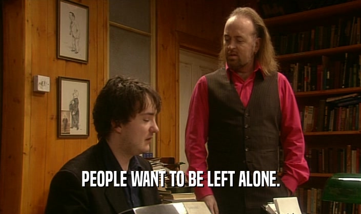 PEOPLE WANT TO BE LEFT ALONE.  