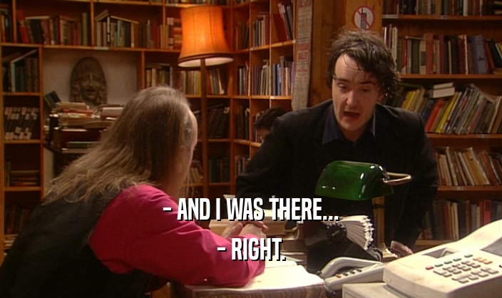 - AND I WAS THERE... - RIGHT. 