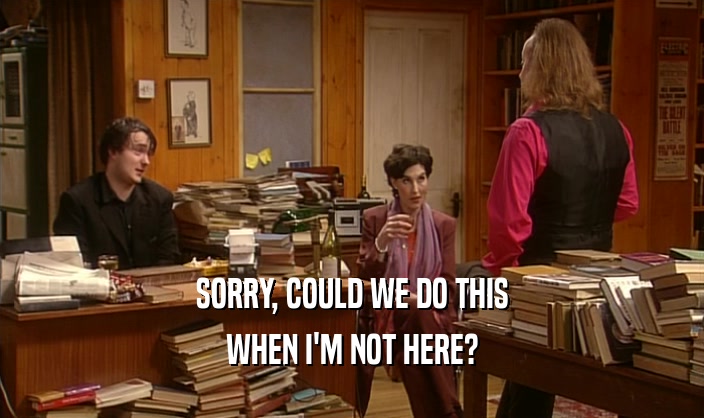SORRY, COULD WE DO THIS WHEN I'M NOT HERE? 