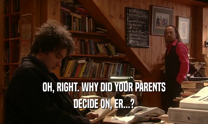 OH, RIGHT. WHY DID YOUR PARENTS DECIDE ON, ER...? 