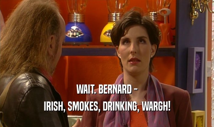 WAIT. BERNARD - IRISH, SMOKES, DRINKING, WARGH! 