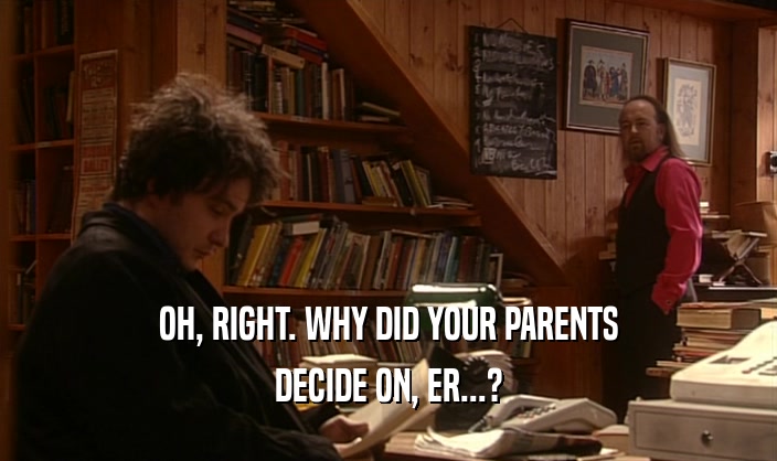 OH, RIGHT. WHY DID YOUR PARENTS
 DECIDE ON, ER...?
 