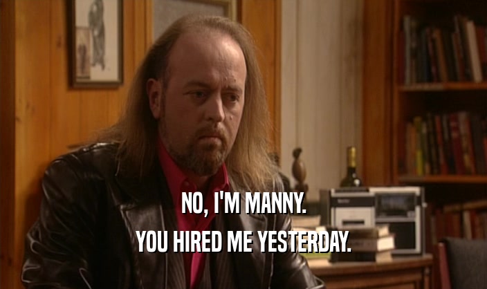 NO, I'M MANNY. YOU HIRED ME YESTERDAY. 