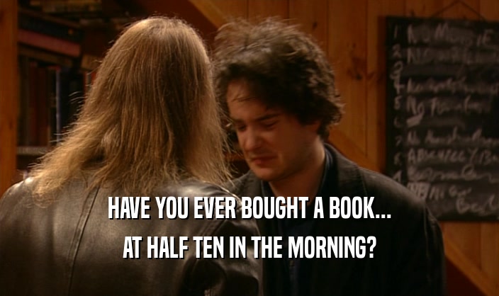 HAVE YOU EVER BOUGHT A BOOK...
 AT HALF TEN IN THE MORNING?
 