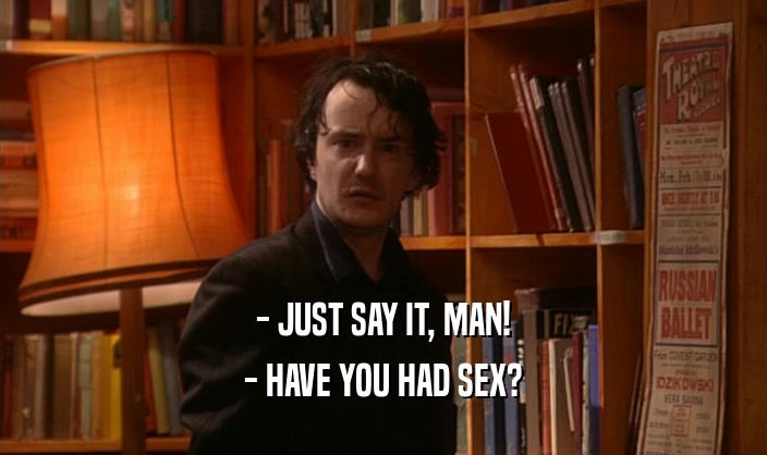 - JUST SAY IT, MAN! - HAVE YOU HAD SEX? 