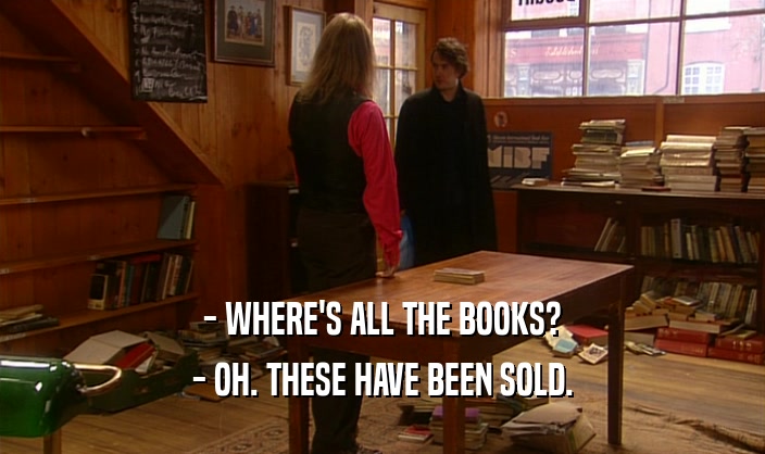 - WHERE'S ALL THE BOOKS?
 - OH. THESE HAVE BEEN SOLD.
 