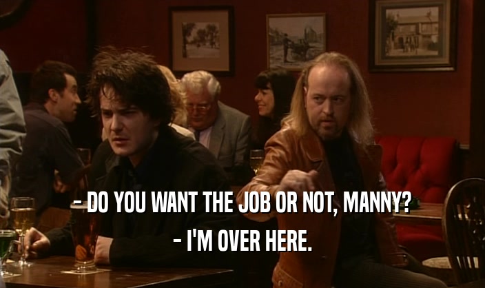 - DO YOU WANT THE JOB OR NOT, MANNY? - I'M OVER HERE. 