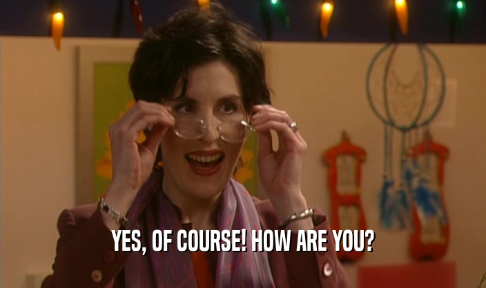 YES, OF COURSE! HOW ARE YOU?  