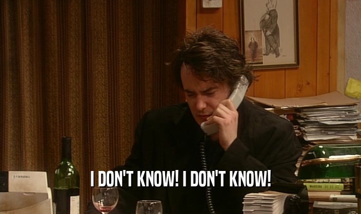 I DON'T KNOW! I DON'T KNOW!  