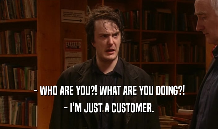 - WHO ARE YOU?! WHAT ARE YOU DOING?!
 - I'M JUST A CUSTOMER.
 