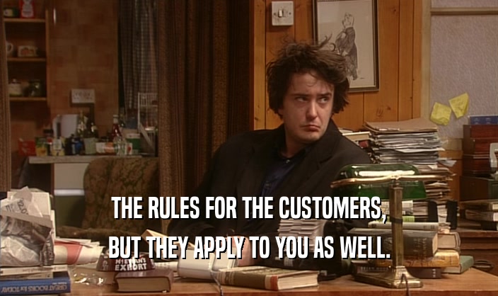 THE RULES FOR THE CUSTOMERS, BUT THEY APPLY TO YOU AS WELL. 