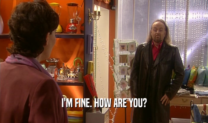 I'M FINE. HOW ARE YOU?  