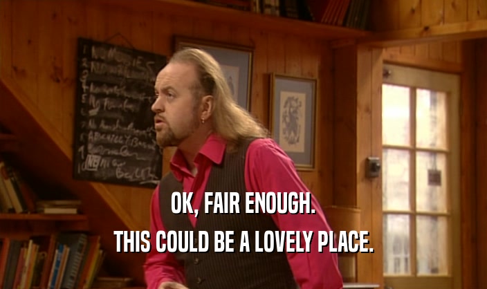 OK, FAIR ENOUGH. THIS COULD BE A LOVELY PLACE. 