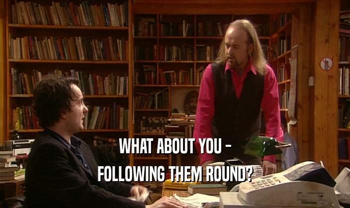 WHAT ABOUT YOU - FOLLOWING THEM ROUND? 