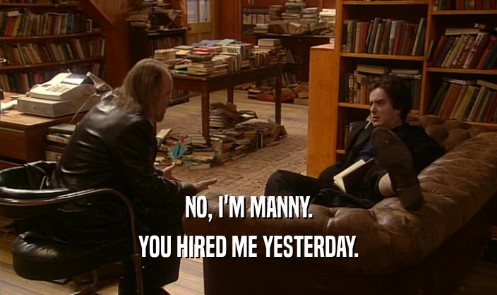 NO, I'M MANNY. YOU HIRED ME YESTERDAY. 