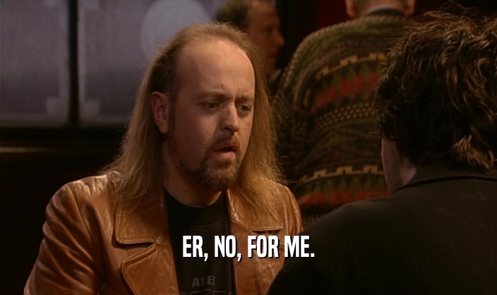 ER, NO, FOR ME.  