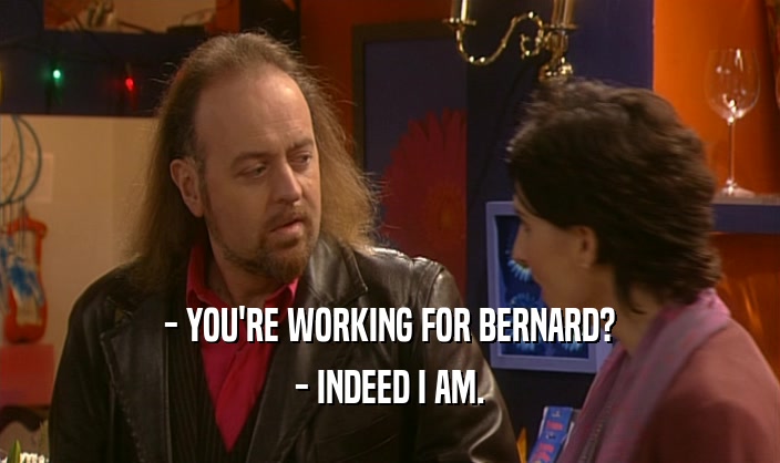 - YOU'RE WORKING FOR BERNARD? - INDEED I AM. 